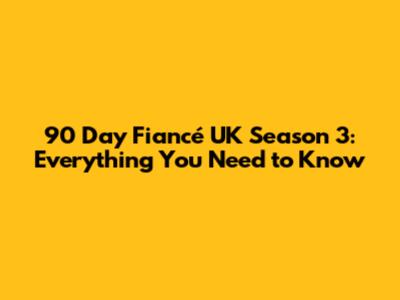 90 Day Fiancé UK Season 3: Everything You Need to Know