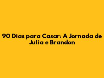 90 Dias para Casar: A Jornada de Julia e Brandon