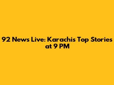 92 News Live: Karachi's Top Stories at 9 PM
