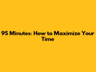 95 Minutes: How to Maximize Your Time