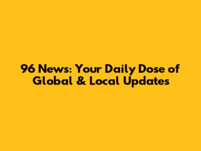 96 News: Your Daily Dose of Global & Local Updates