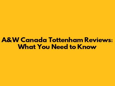 A&W Canada Tottenham Reviews: What You Need to Know