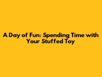 A Day of Fun: Spending Time with Your Stuffed Toy
