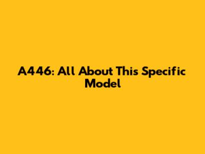 A446: All About This Specific Model