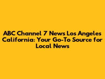 ABC Channel 7 News Los Angeles California: Your Go-To Source for Local News