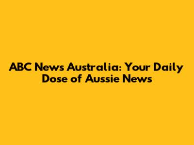ABC News Australia: Your Daily Dose of Aussie News