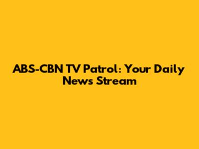 ABS-CBN TV Patrol: Your Daily News Stream