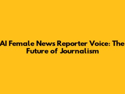 AI Female News Reporter Voice: The Future of Journalism