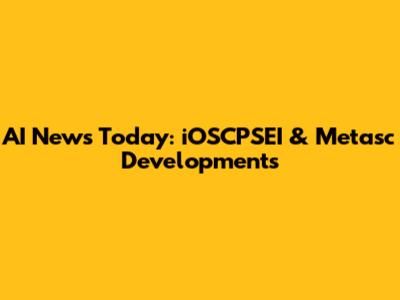 AI News Today: iOSCPSEI & Metasc Developments