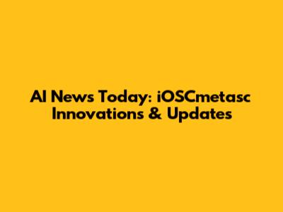AI News Today: iOSCmetasc Innovations & Updates