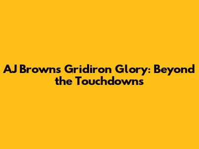 AJ Brown's Gridiron Glory: Beyond the Touchdowns