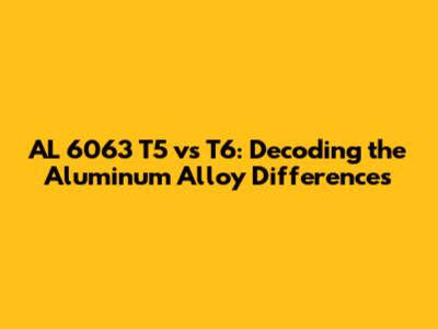 AL 6063 T5 vs T6: Decoding the Aluminum Alloy Differences