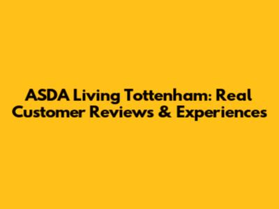 ASDA Living Tottenham: Real Customer Reviews & Experiences