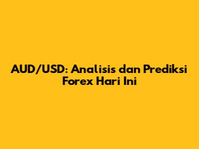 AUD/USD: Analisis dan Prediksi Forex Hari Ini