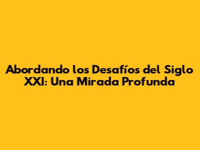 Abordando los Desafíos del Siglo XXI: Una Mirada Profunda