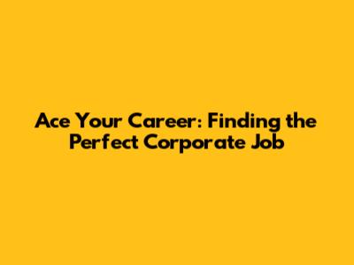 Ace Your Career: Finding the Perfect Corporate Job