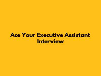 Ace Your Executive Assistant Interview