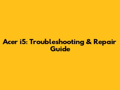 Acer i5: Troubleshooting & Repair Guide