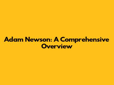 Adam Newson: A Comprehensive Overview