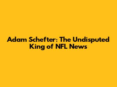 Adam Schefter: The Undisputed King of NFL News