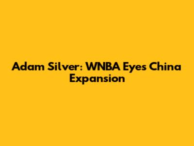 Adam Silver: WNBA Eyes China Expansion