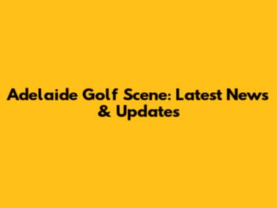 Adelaide Golf Scene: Latest News & Updates