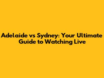 Adelaide vs Sydney: Your Ultimate Guide to Watching Live