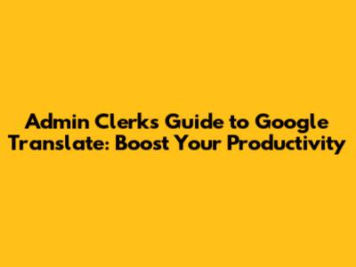 Admin Clerk's Guide to Google Translate: Boost Your Productivity