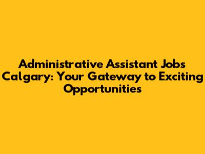 Administrative Assistant Jobs Calgary: Your Gateway to Exciting Opportunities