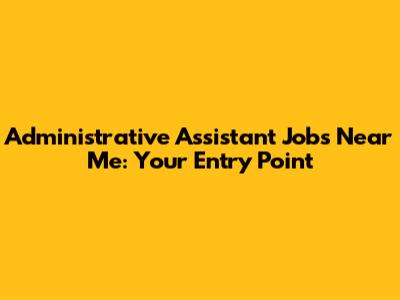 Administrative Assistant Jobs Near Me: Your Entry Point