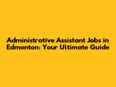 Administrative Assistant Jobs in Edmonton: Your Ultimate Guide