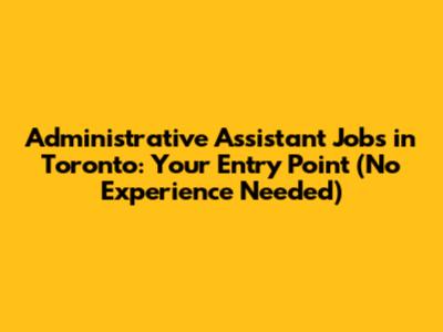 Administrative Assistant Jobs in Toronto: Your Entry Point (No Experience Needed)