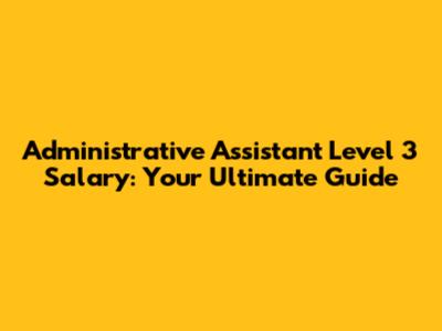 Administrative Assistant Level 3 Salary: Your Ultimate Guide