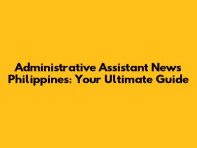 Administrative Assistant News Philippines: Your Ultimate Guide
