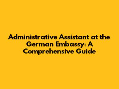 Administrative Assistant at the German Embassy: A Comprehensive Guide