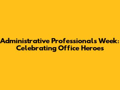 Administrative Professionals Week: Celebrating Office Heroes