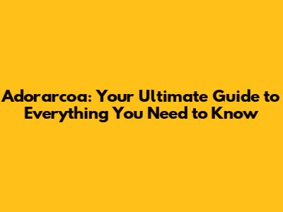 Adorarcoa: Your Ultimate Guide to Everything You Need to Know
