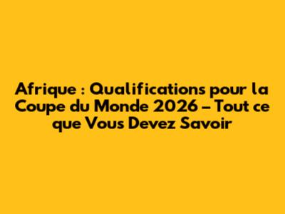 Afrique : Qualifications pour la Coupe du Monde 2026 – Tout ce que Vous Devez Savoir