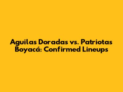 Aguilas Doradas vs. Patriotas Boyacá: Confirmed Lineups