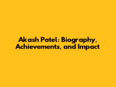 Akash Patel: Biography, Achievements, and Impact