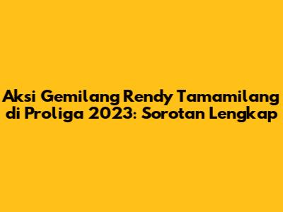 Aksi Gemilang Rendy Tamamilang di Proliga 2023: Sorotan Lengkap