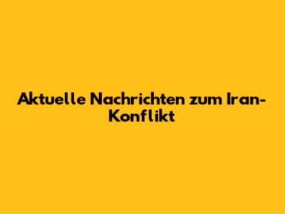 Aktuelle Nachrichten zum Iran-Konflikt