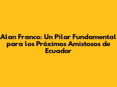 Alan Franco: Un Pilar Fundamental para los Próximos Amistosos de Ecuador