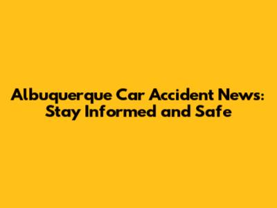 Albuquerque Car Accident News: Stay Informed and Safe