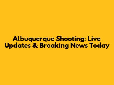 Albuquerque Shooting: Live Updates & Breaking News Today