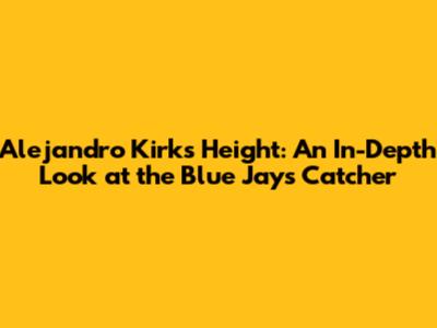 Alejandro Kirk's Height: An In-Depth Look at the Blue Jays Catcher