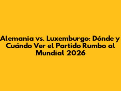 Alemania vs. Luxemburgo: Dónde y Cuándo Ver el Partido Rumbo al Mundial 2026