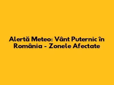 Alertă Meteo: Vânt Puternic în România - Zonele Afectate
