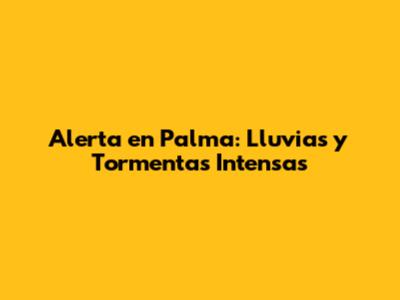 Alerta en Palma: Lluvias y Tormentas Intensas