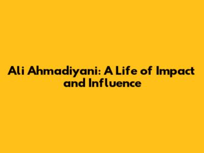 Ali Ahmadiyani: A Life of Impact and Influence
